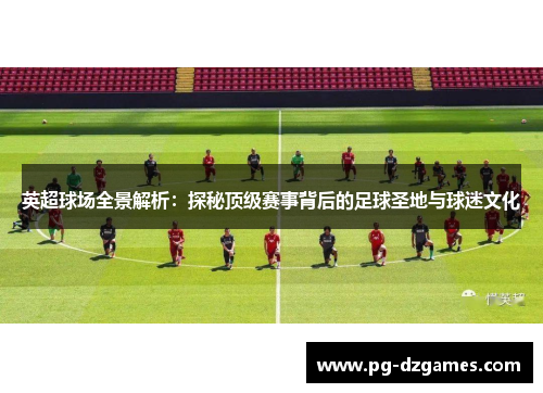英超球场全景解析:探秘顶级赛事背后的足球圣地与球迷文化 英超球场全景解析:探秘顶级赛事背后的足球圣地与球迷文化