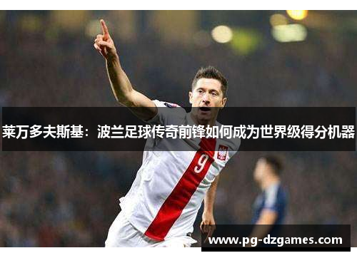 莱万多夫斯基：波兰足球传奇前锋如何成为世界级得分机器