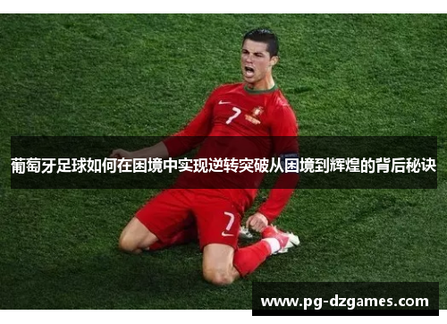 葡萄牙足球如何在困境中实现逆转突破从困境到辉煌的背后秘诀 葡萄牙足球如何在困境中实现逆转突破从困境到辉煌的背后秘诀