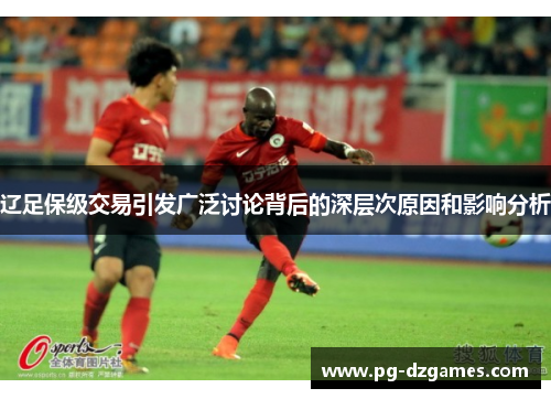 辽足保级交易引发广泛讨论背后的深层次原因和影响分析 辽足保级交易引发广泛讨论背后的深层次原因和影响分析