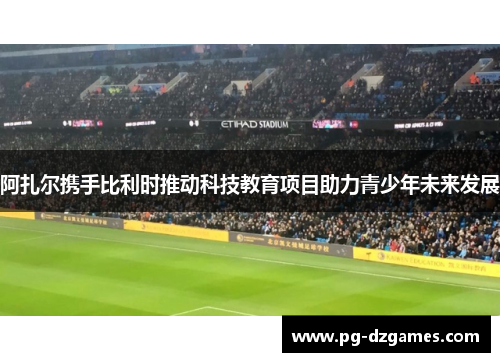 阿扎尔携手比利时推动科技教育项目助力青少年未来发展 阿扎尔携手比利时推动科技教育项目助力青少年未来发展