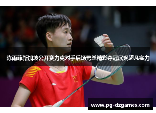 陈雨菲新加坡公开赛力克对手后场劈杀精彩夺冠展现超凡实力