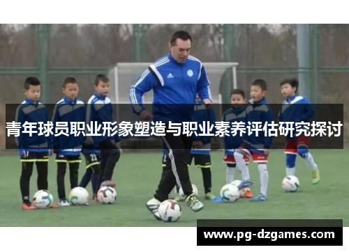 青年球员职业形象塑造与职业素养评估研究探讨 青年球员职业形象塑造与职业素养评估研究探讨