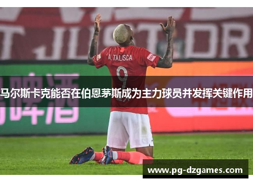 马尔斯卡克能否在伯恩茅斯成为主力球员并发挥关键作用