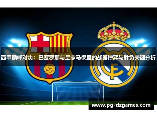 西甲巅峰对决:巴塞罗那与皇家马德里的战略博弈与胜负关键分析 西甲巅峰对决:巴塞罗那与皇家马德里的战略博弈与胜负关键分析