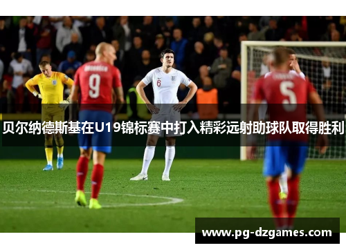 贝尔纳德斯基在U19锦标赛中打入精彩远射助球队取得胜利 贝尔纳德斯基在U19锦标赛中打入精彩远射助球队取得胜利