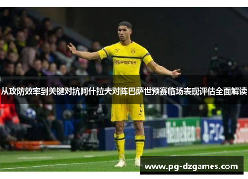 从攻防效率到关键对抗阿什拉夫对阵巴萨世预赛临场表现评估全面解读 从攻防效率到关键对抗阿什拉夫对阵巴萨世预赛临场表现评估全面解读