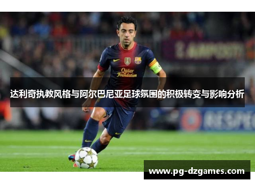 达利奇执教风格与阿尔巴尼亚足球氛围的积极转变与影响分析 达利奇执教风格与阿尔巴尼亚足球氛围的积极转变与影响分析