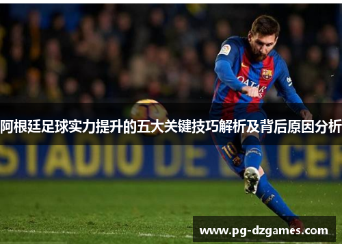 阿根廷足球实力提升的五大关键技巧解析及背后原因分析