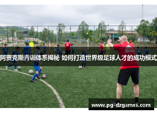 阿贾克斯青训体系揭秘 如何打造世界级足球人才的成功模式