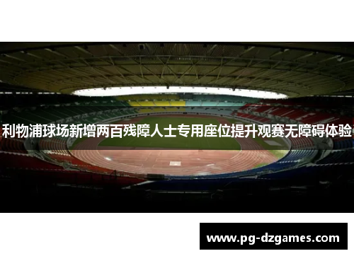 利物浦球场新增两百残障人士专用座位提升观赛无障碍体验