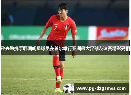 孙兴慜携手韩国明星球员在首尔举行亚洲最大足球友谊赛精彩亮相