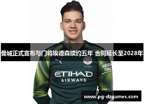 曼城正式宣布与门将埃德森续约五年 合同延长至2028年 曼城正式宣布与门将埃德森续约五年 合同延长至2028年