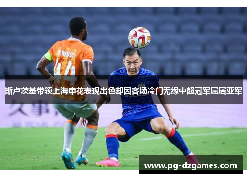 斯卢茨基带领上海申花表现出色却因客场冷门无缘中超冠军屈居亚军 斯卢茨基带领上海申花表现出色却因客场冷门无缘中超冠军屈居亚军
