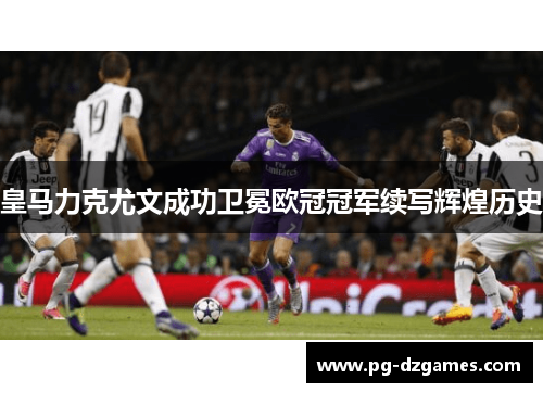 皇马力克尤文成功卫冕欧冠冠军续写辉煌历史 皇马力克尤文成功卫冕欧冠冠军续写辉煌历史