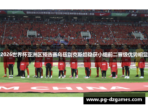 2026世界杯亚洲区预选赛乌兹别克斯坦稳获小组前二晋级优势明显