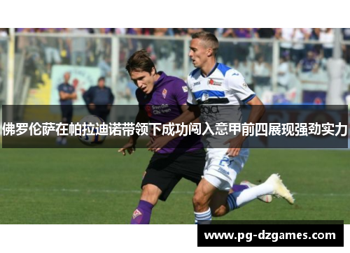佛罗伦萨在帕拉迪诺带领下成功闯入意甲前四展现强劲实力