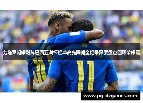 劳塔罗闪耀对阵巴西亚洲杯经典高光瞬间全纪录深度盘点回顾荣耀篇
