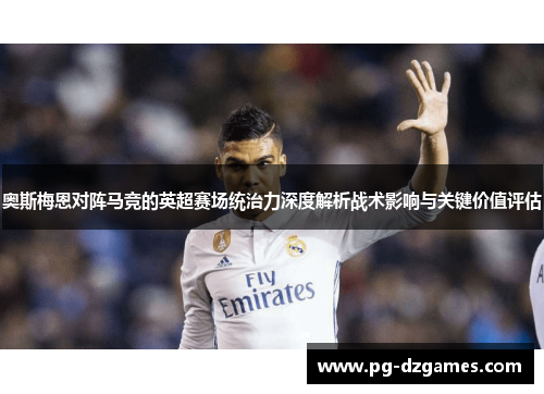 奥斯梅恩对阵马竞的英超赛场统治力深度解析战术影响与关键价值评估