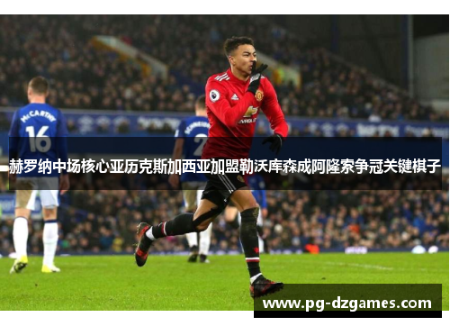 赫罗纳中场核心亚历克斯加西亚加盟勒沃库森成阿隆索争冠关键棋子