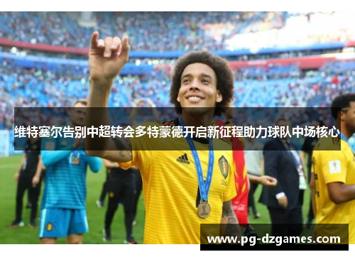 维特塞尔告别中超转会多特蒙德开启新征程助力球队中场核心