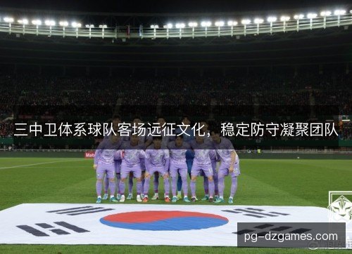 三中卫体系球队客场远征文化,稳定防守凝聚团队 三中卫体系球队客场远征文化,稳定防守凝聚团队