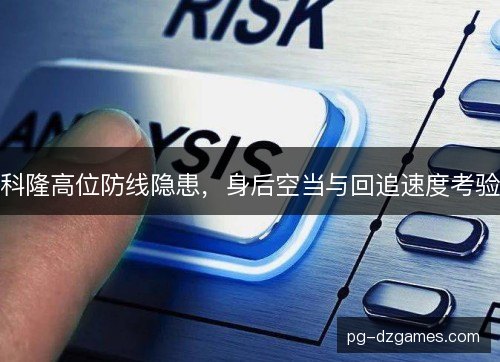 科隆高位防线隐患,身后空当与回追速度考验 科隆高位防线隐患,身后空当与回追速度考验
