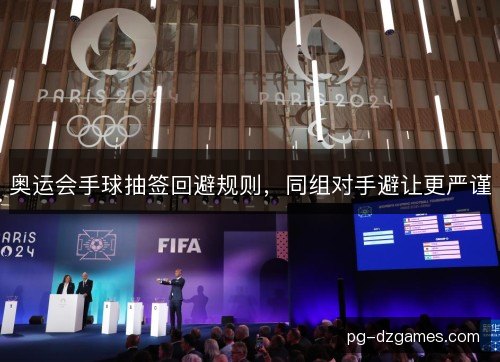 奥运会手球抽签回避规则,同组对手避让更严谨 奥运会手球抽签回避规则,同组对手避让更严谨