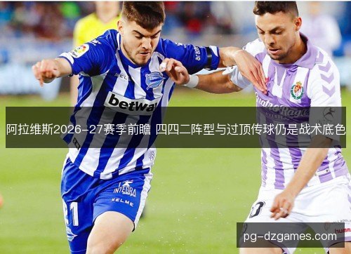 阿拉维斯2026-27赛季前瞻 四四二阵型与过顶传球仍是战术底色