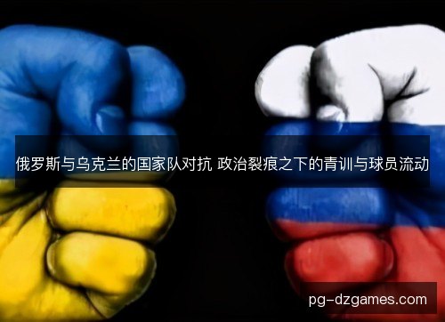 俄罗斯与乌克兰的国家队对抗 政治裂痕之下的青训与球员流动