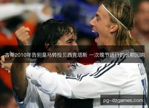 古蒂2010年告别皇马转投贝西克塔斯 一次晚节远行的长期回响